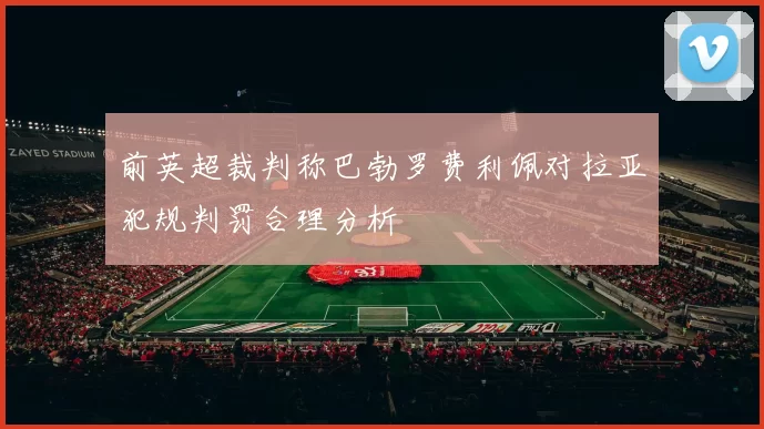 前英超裁判称巴勃罗费利佩对拉亚犯规判罚合理分析